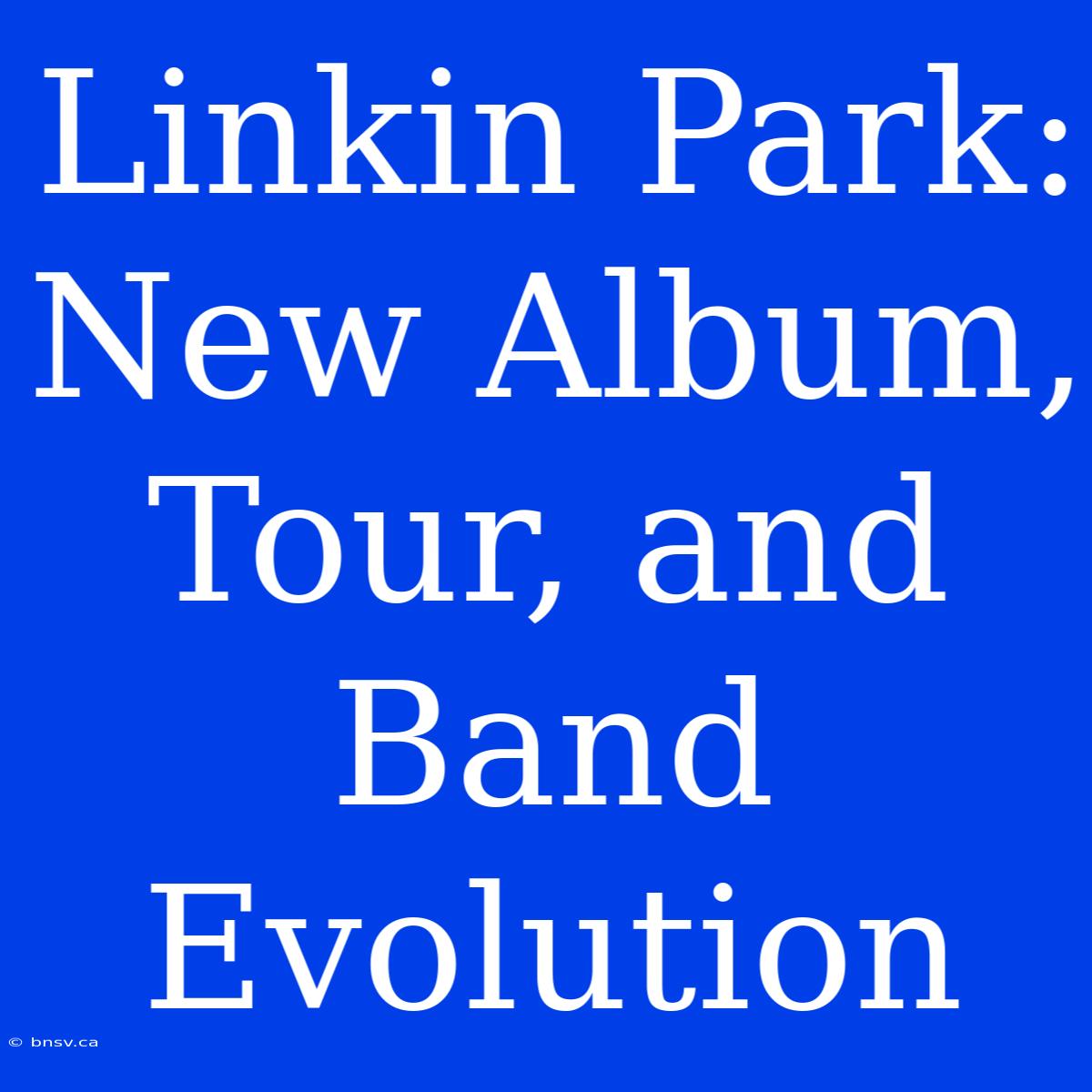 Linkin Park: New Album, Tour, And Band Evolution