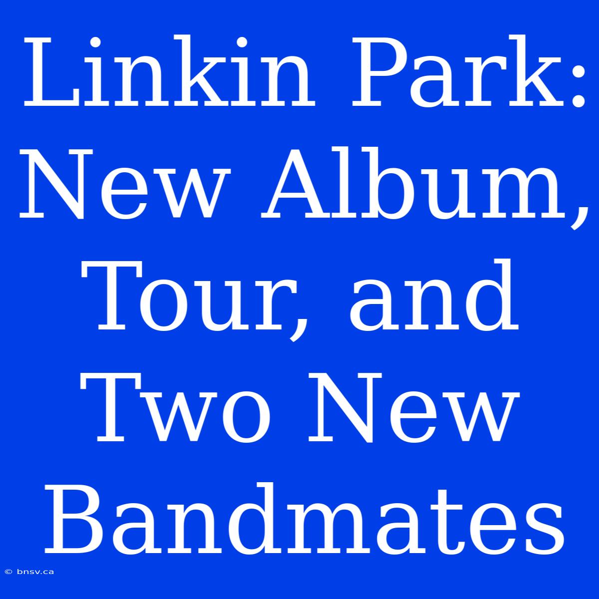 Linkin Park: New Album, Tour, And Two New Bandmates