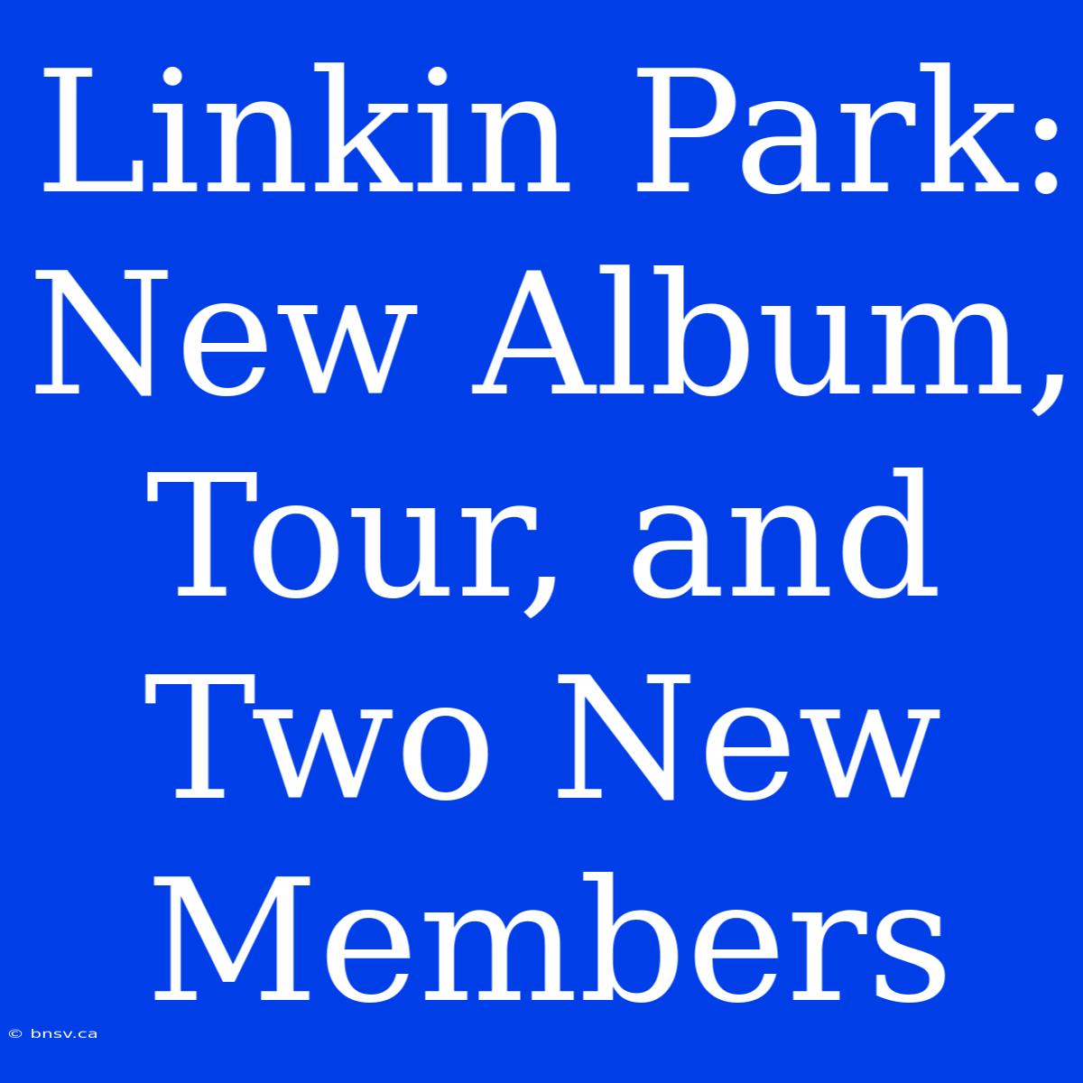 Linkin Park: New Album, Tour, And Two New Members