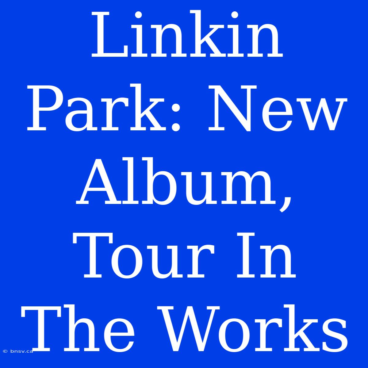 Linkin Park: New Album, Tour In The Works