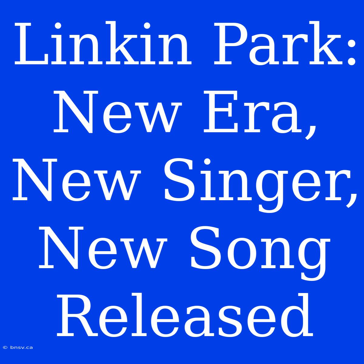 Linkin Park: New Era, New Singer, New Song Released