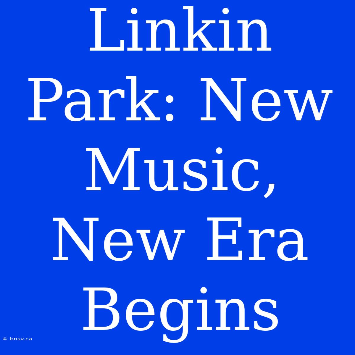 Linkin Park: New Music, New Era Begins