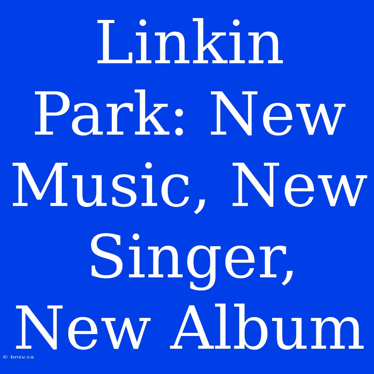 Linkin Park: New Music, New Singer, New Album