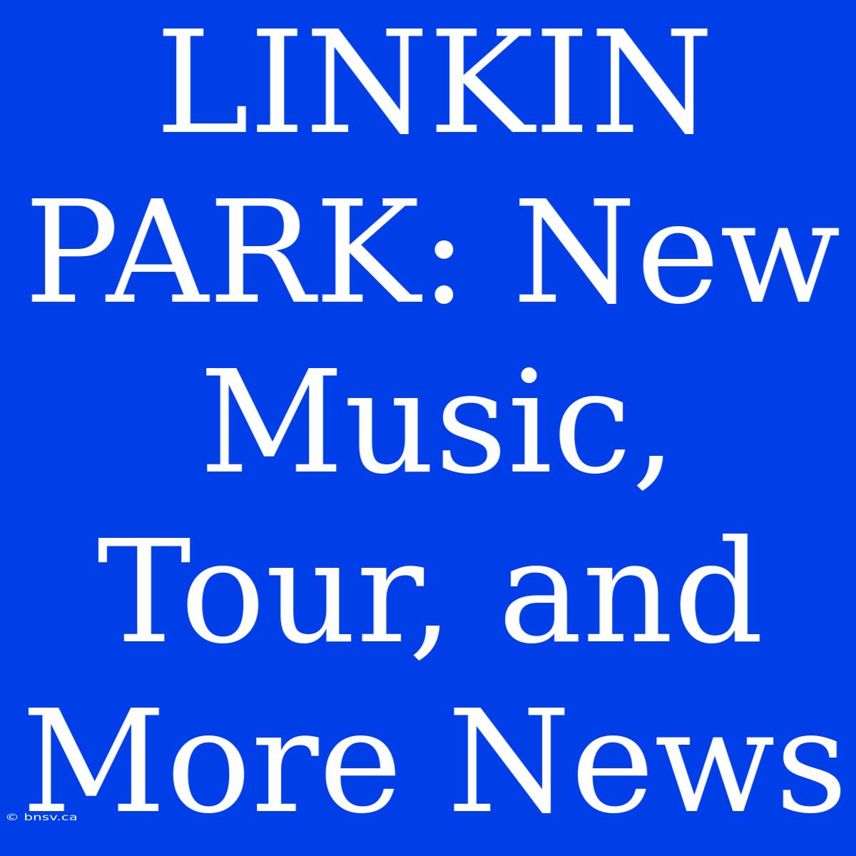 LINKIN PARK: New Music, Tour, And More News