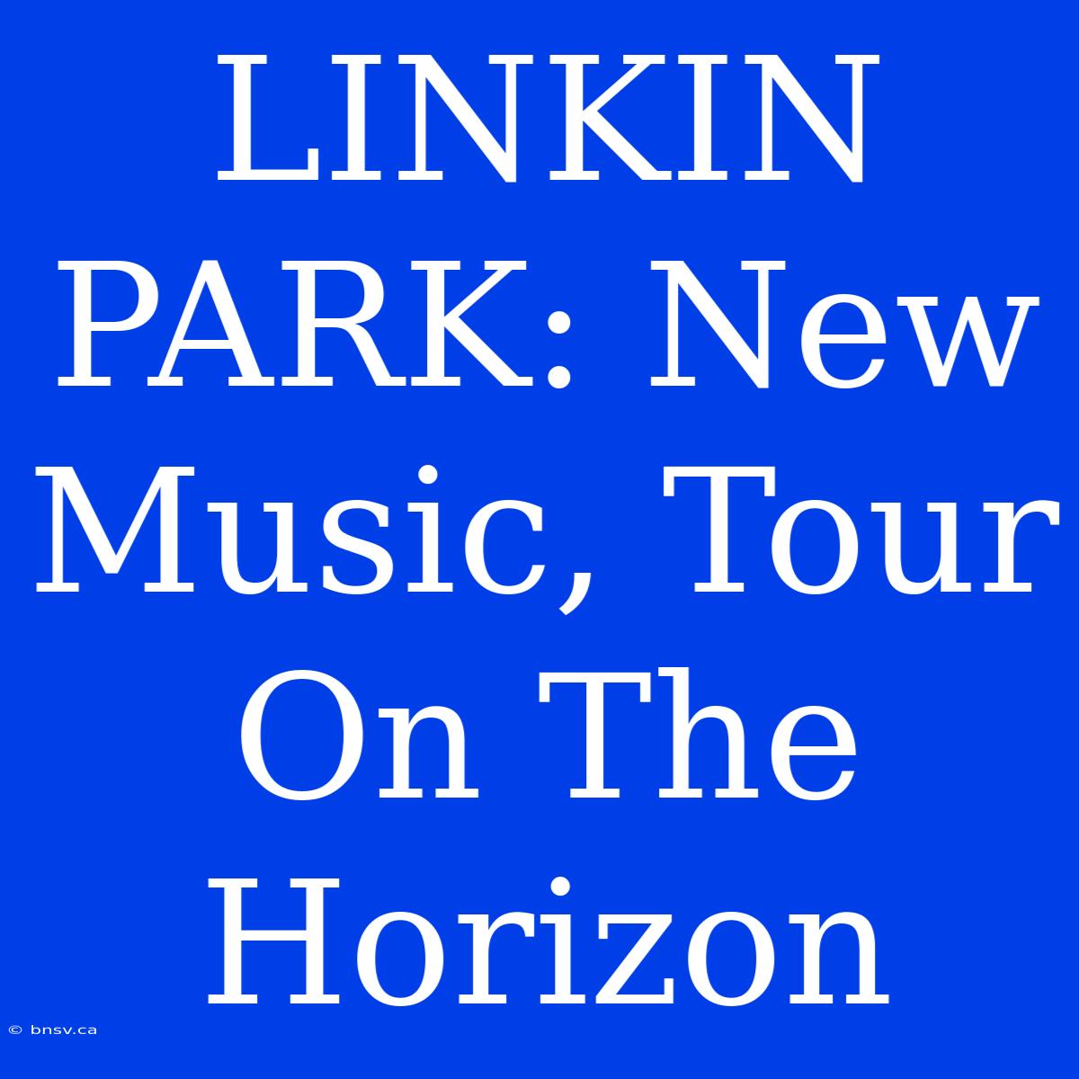 LINKIN PARK: New Music, Tour On The Horizon