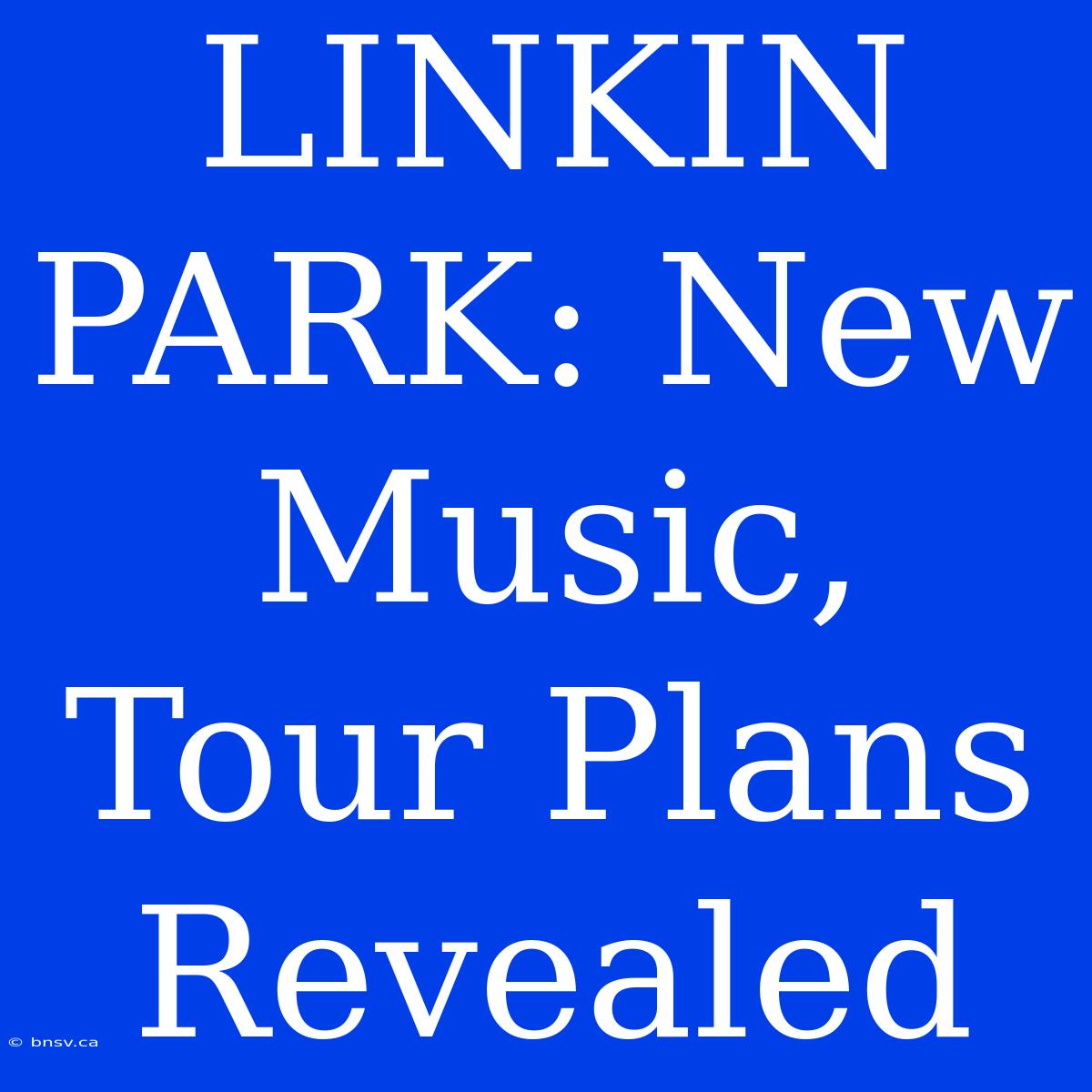 LINKIN PARK: New Music, Tour Plans Revealed