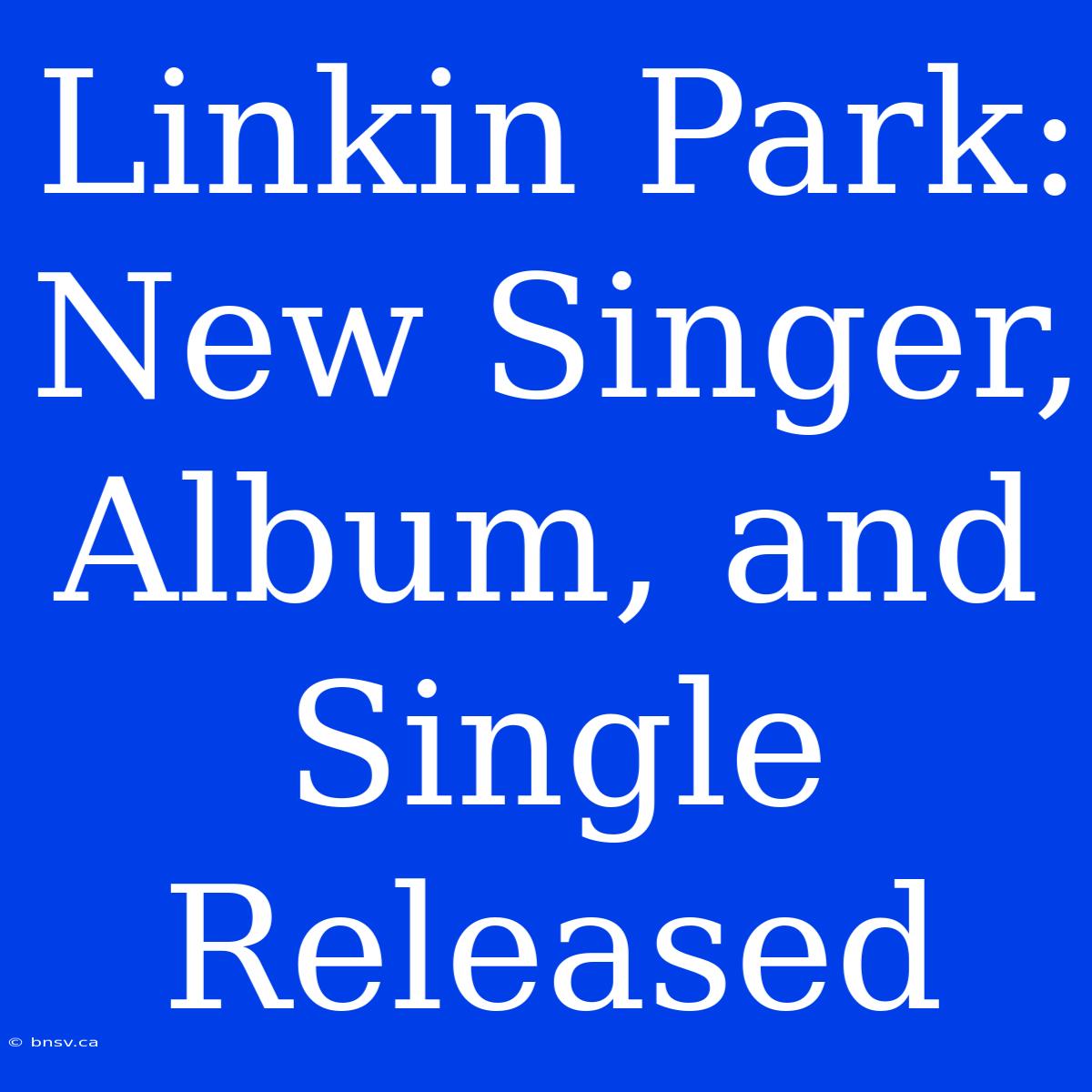 Linkin Park: New Singer, Album, And Single Released