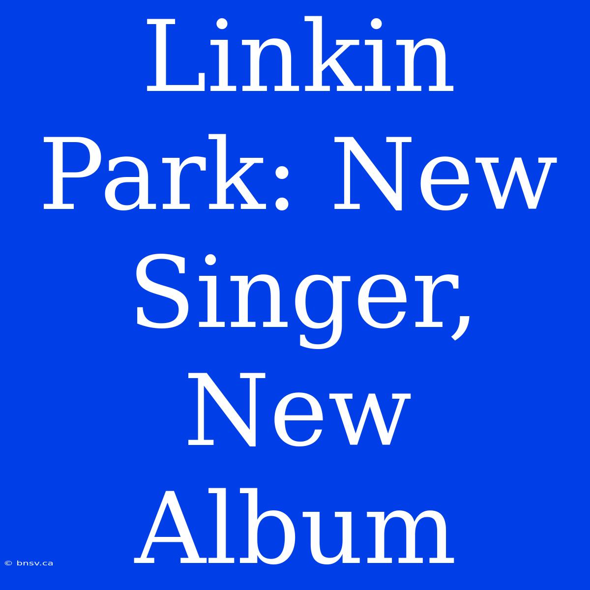 Linkin Park: New Singer, New Album