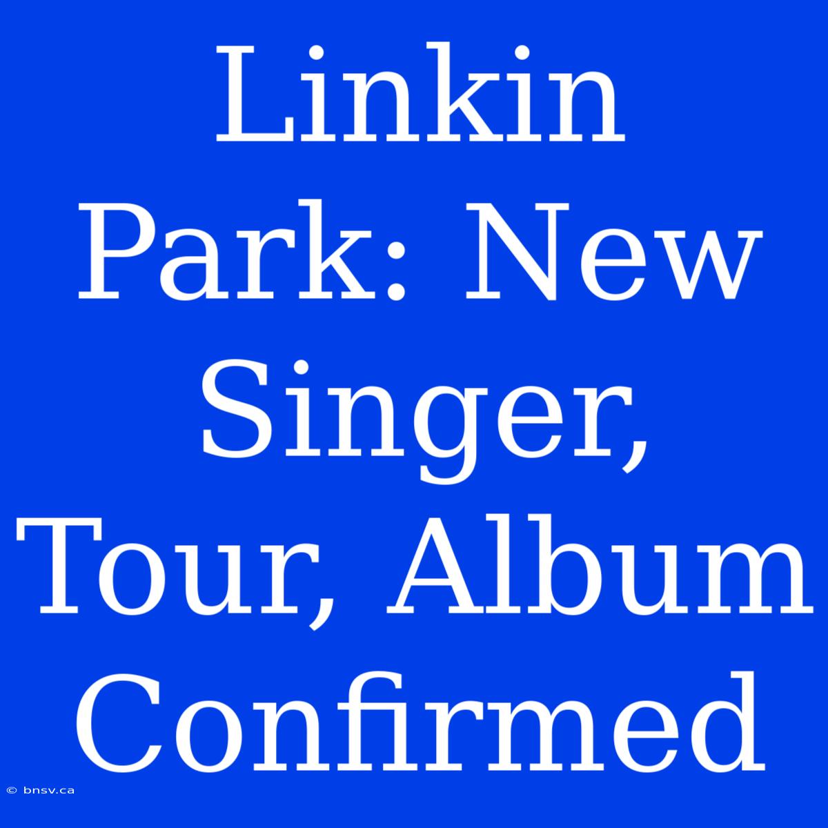 Linkin Park: New Singer, Tour, Album Confirmed