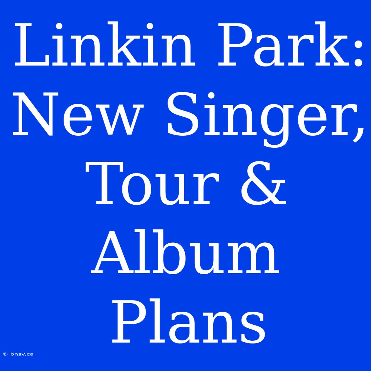 Linkin Park: New Singer, Tour & Album Plans