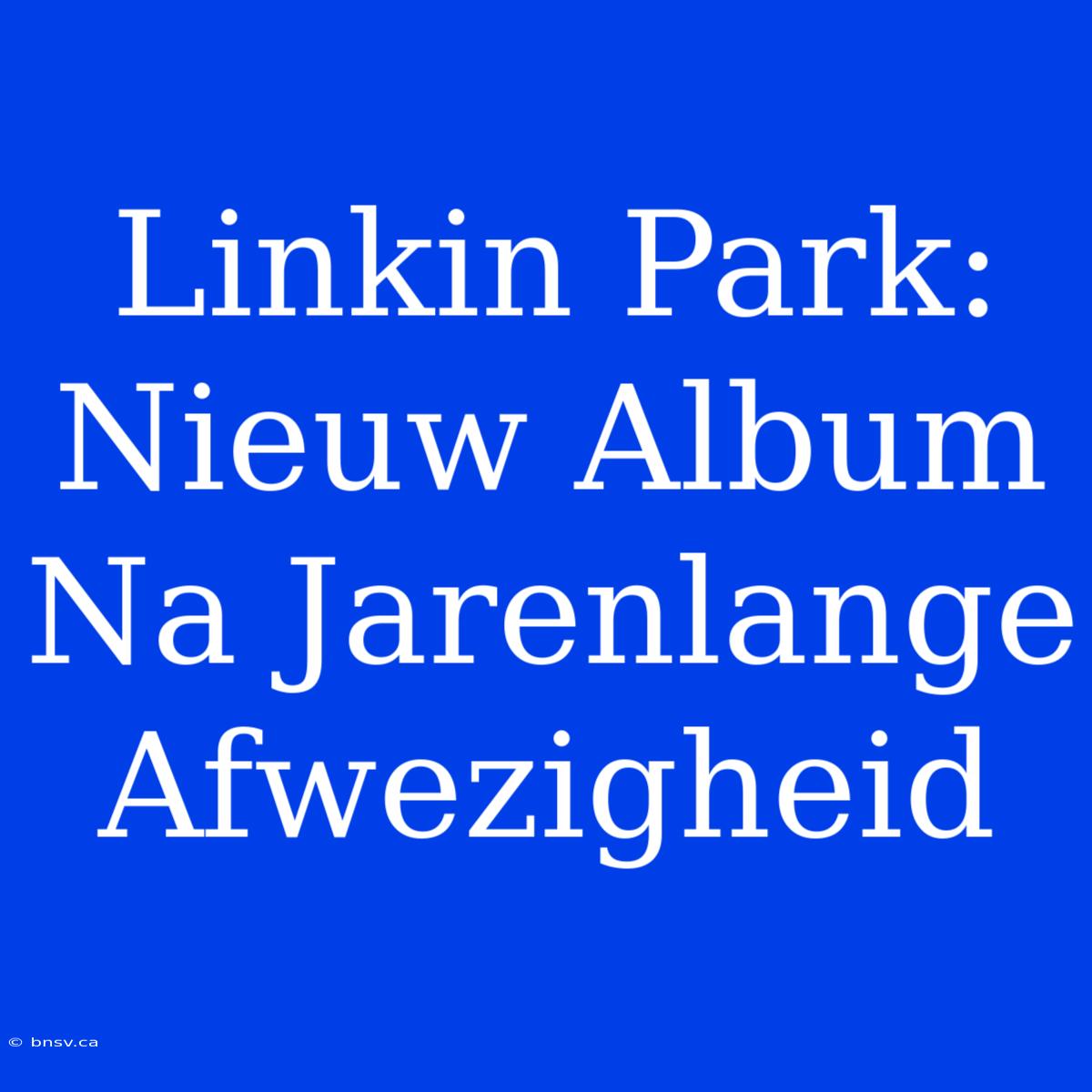 Linkin Park: Nieuw Album Na Jarenlange Afwezigheid