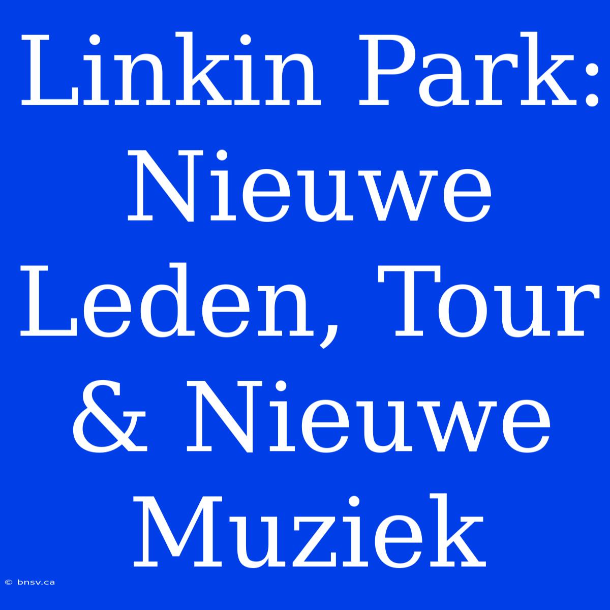 Linkin Park: Nieuwe Leden, Tour & Nieuwe Muziek