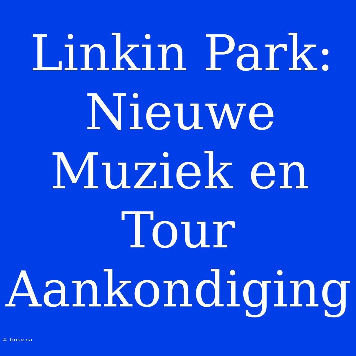 Linkin Park: Nieuwe Muziek En Tour Aankondiging