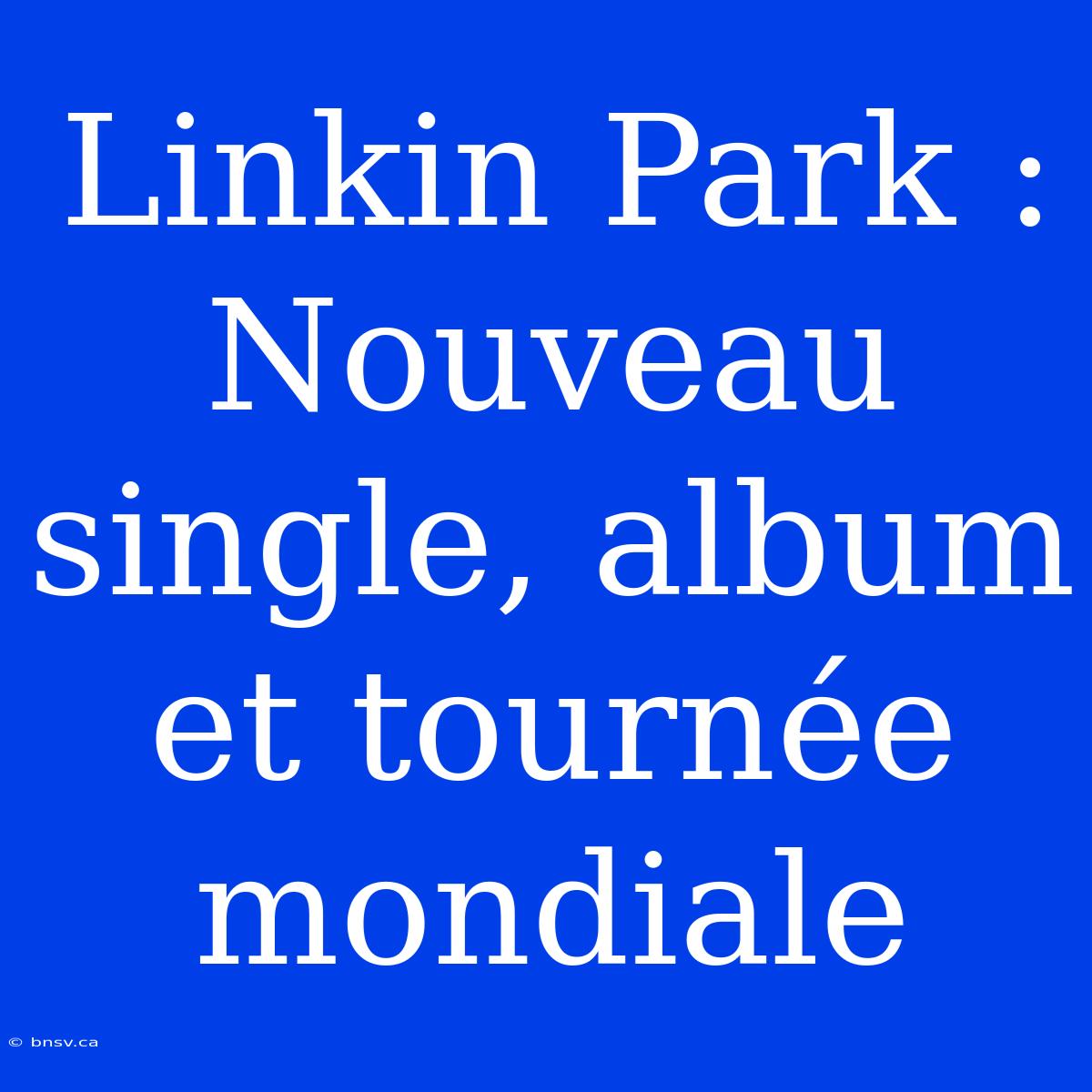 Linkin Park : Nouveau Single, Album Et Tournée Mondiale