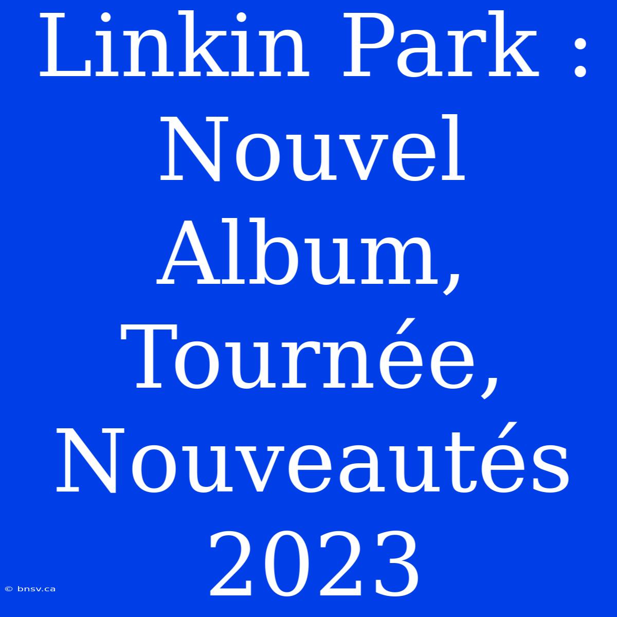 Linkin Park : Nouvel Album, Tournée, Nouveautés 2023