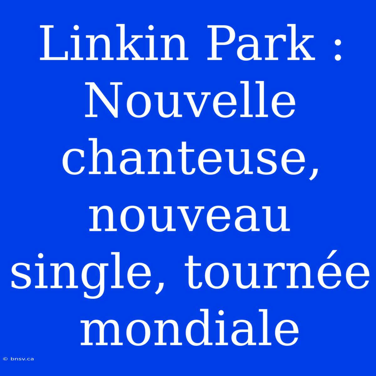 Linkin Park : Nouvelle Chanteuse, Nouveau Single, Tournée Mondiale