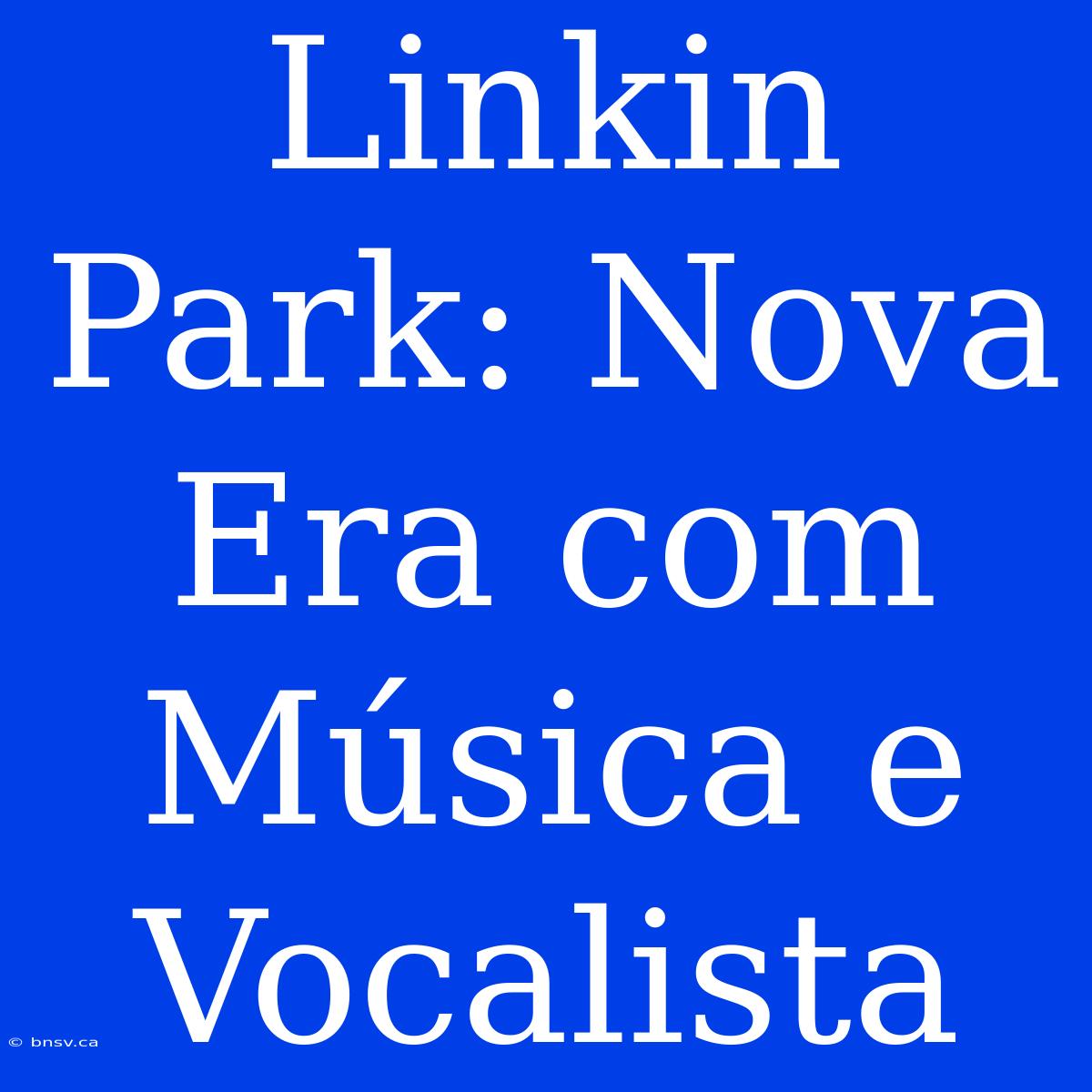 Linkin Park: Nova Era Com Música E Vocalista