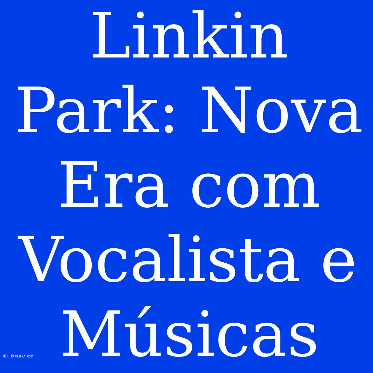 Linkin Park: Nova Era Com Vocalista E Músicas