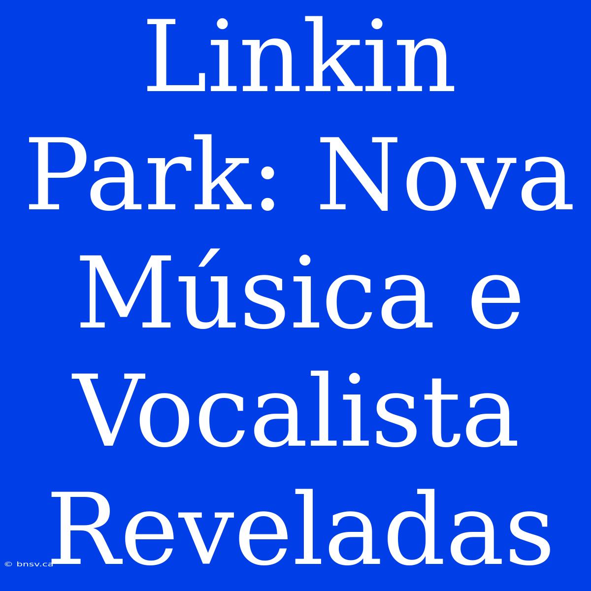 Linkin Park: Nova Música E Vocalista Reveladas