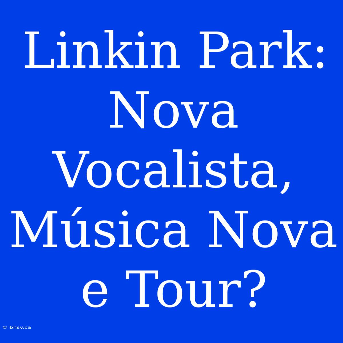 Linkin Park: Nova Vocalista, Música Nova E Tour?