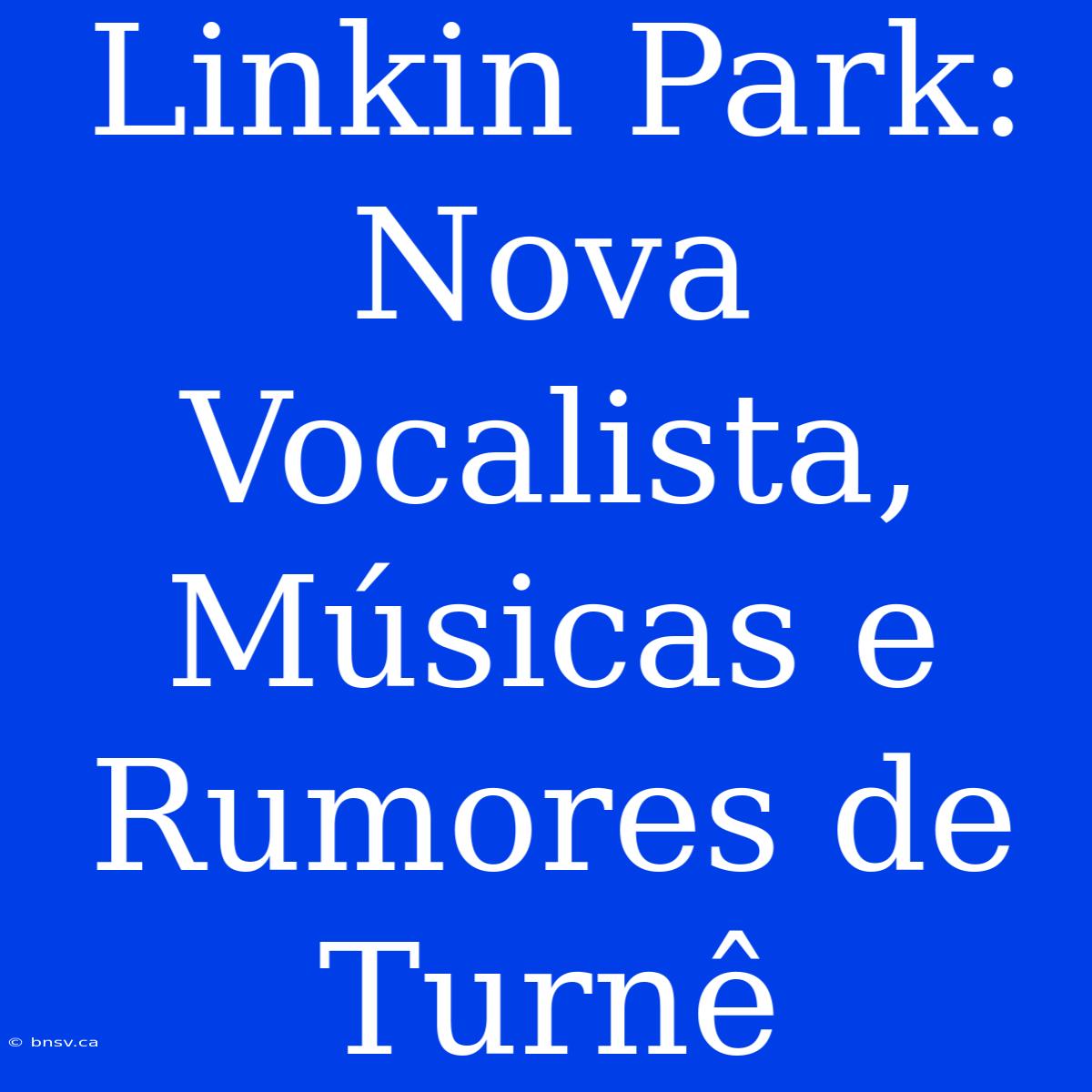 Linkin Park: Nova Vocalista, Músicas E Rumores De Turnê