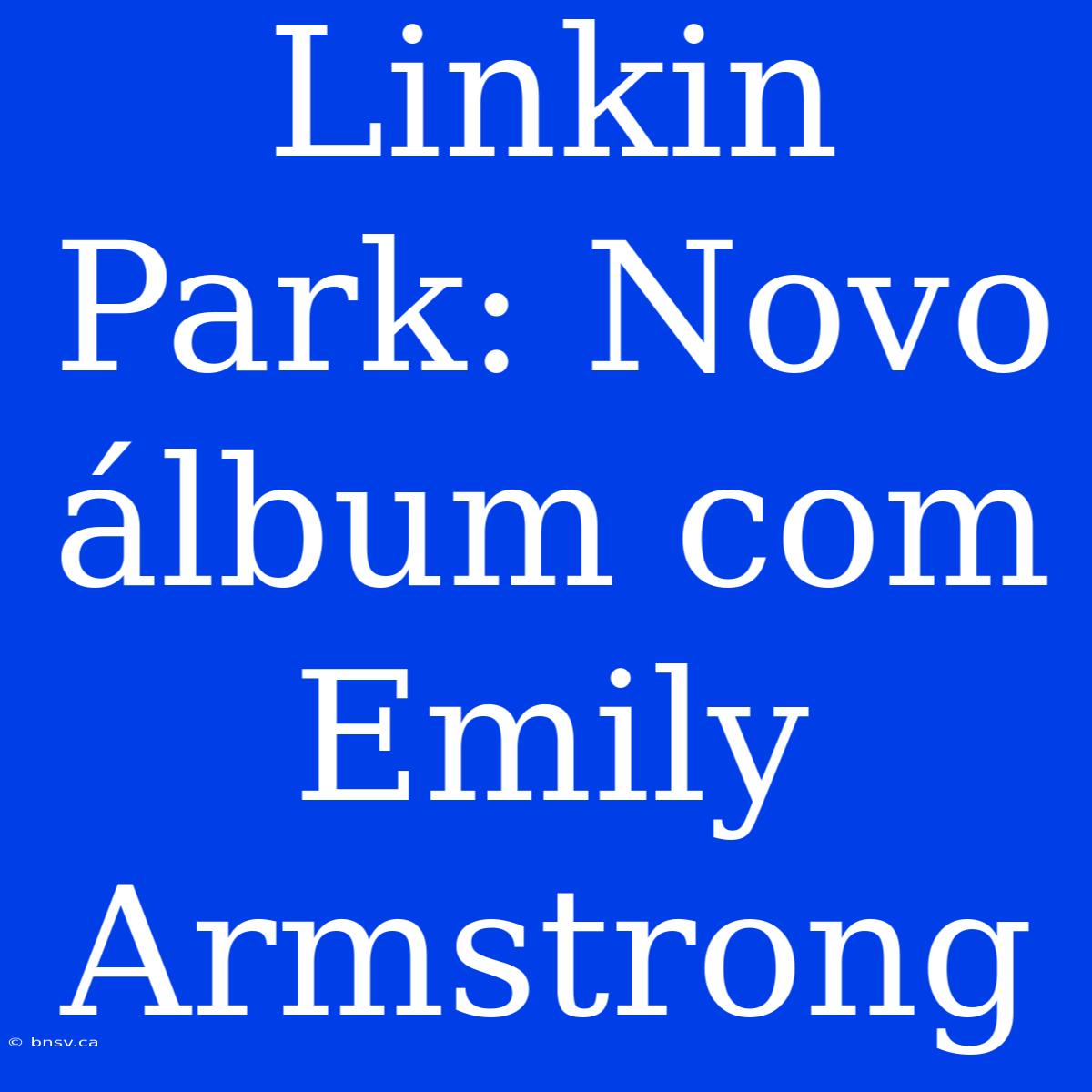 Linkin Park: Novo Álbum Com Emily Armstrong