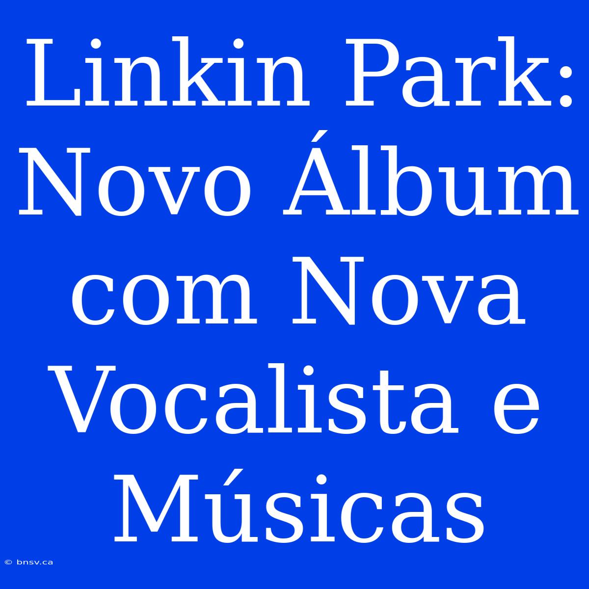 Linkin Park: Novo Álbum Com Nova Vocalista E Músicas