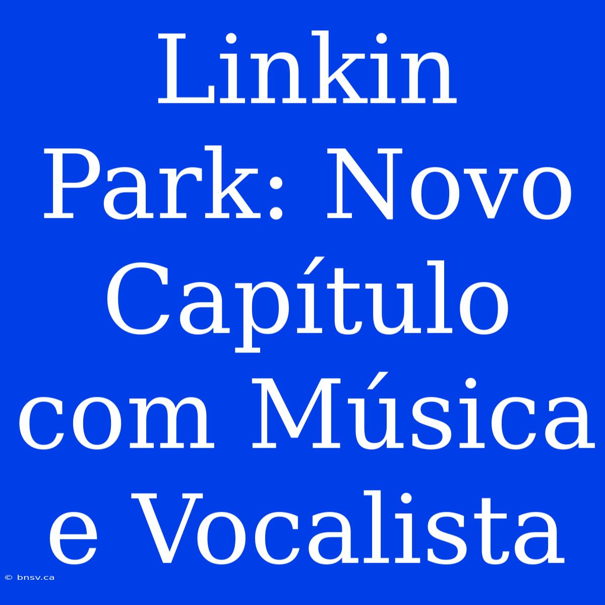 Linkin Park: Novo Capítulo Com Música E Vocalista