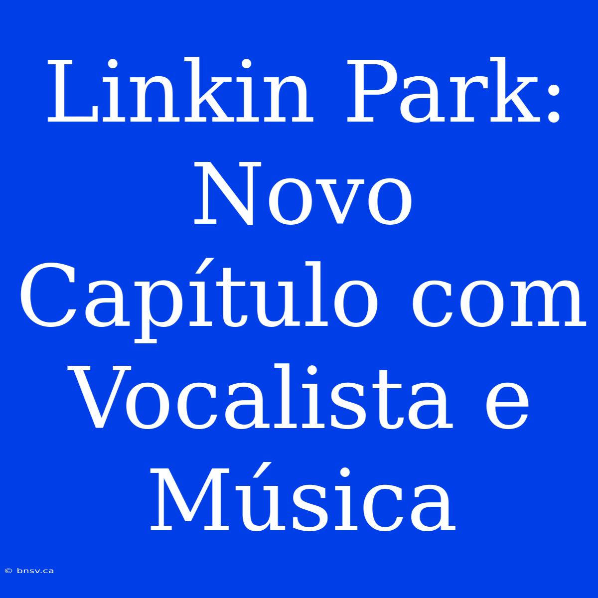 Linkin Park: Novo Capítulo Com Vocalista E Música