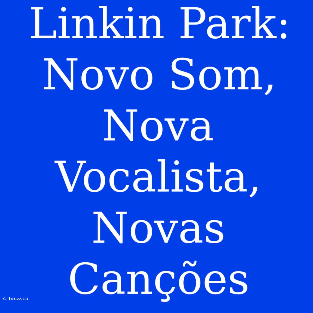 Linkin Park: Novo Som, Nova Vocalista, Novas Canções