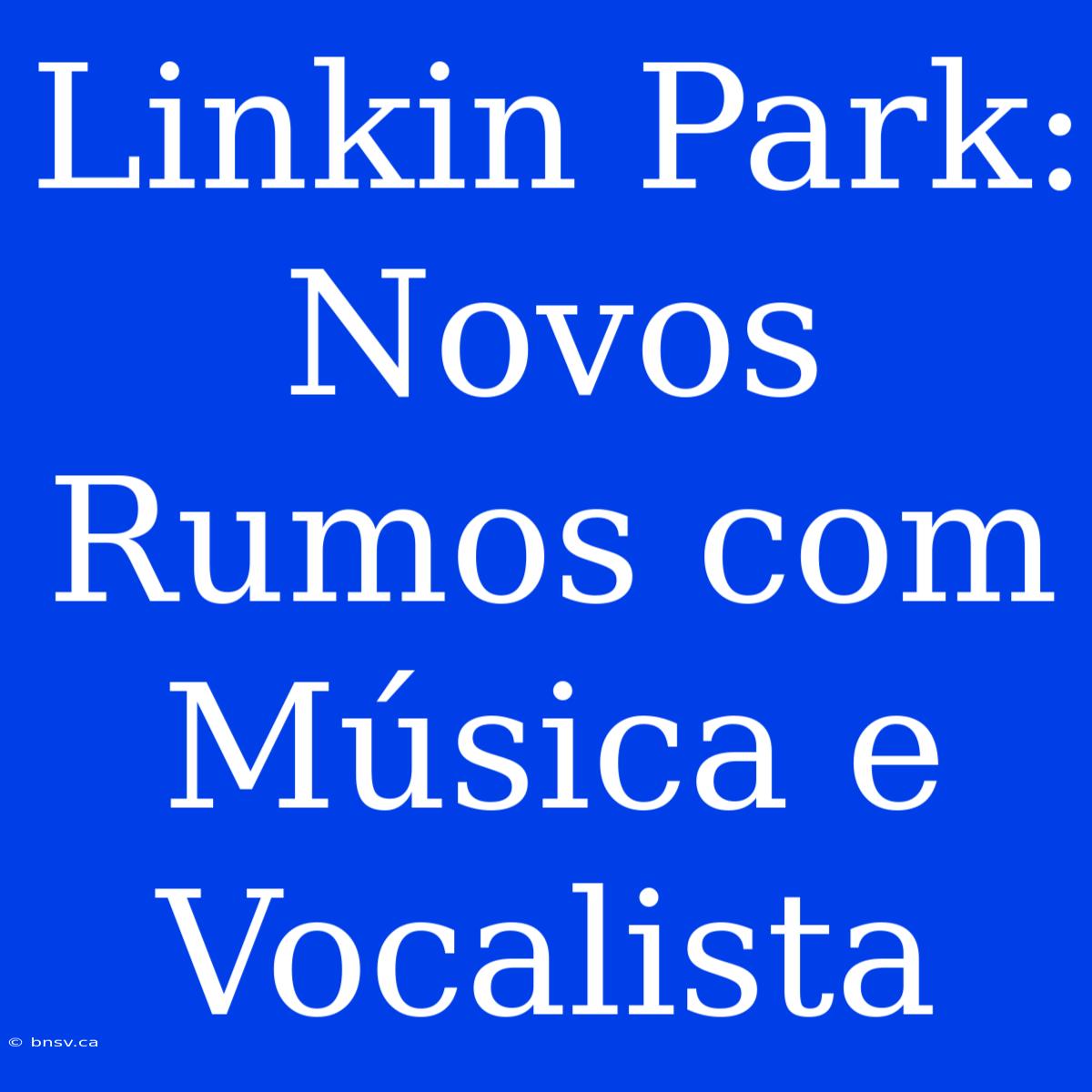 Linkin Park: Novos Rumos Com Música E Vocalista