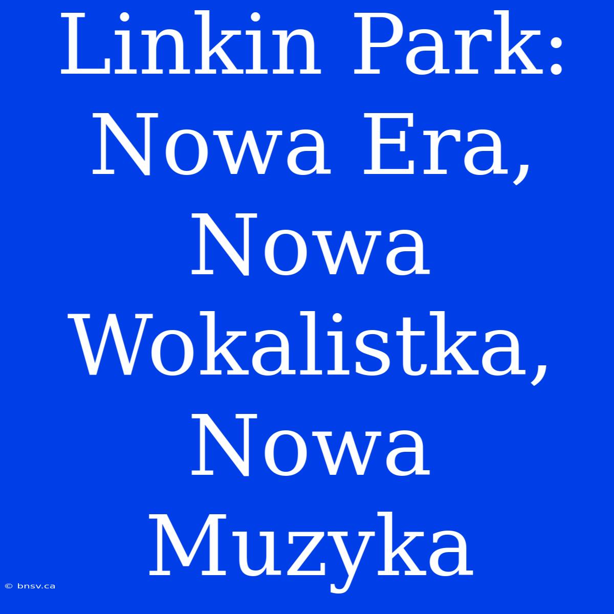 Linkin Park: Nowa Era, Nowa Wokalistka, Nowa Muzyka