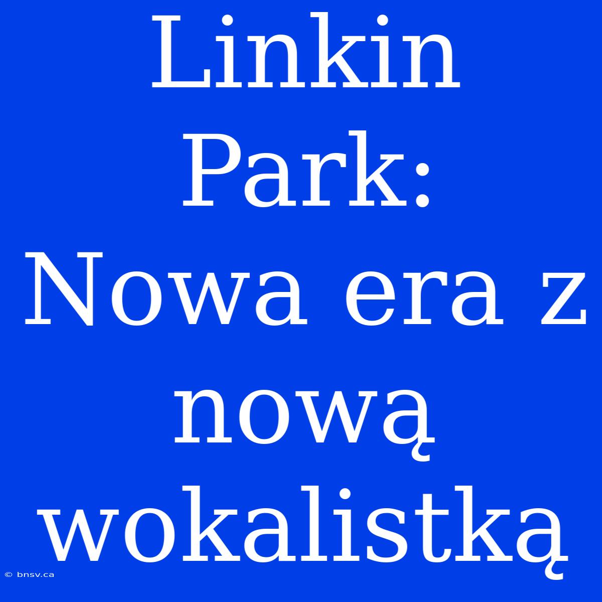 Linkin Park: Nowa Era Z Nową Wokalistką