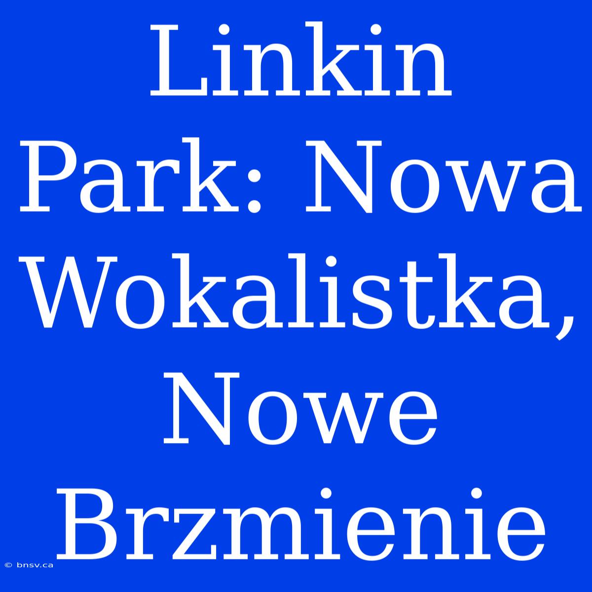 Linkin Park: Nowa Wokalistka, Nowe Brzmienie