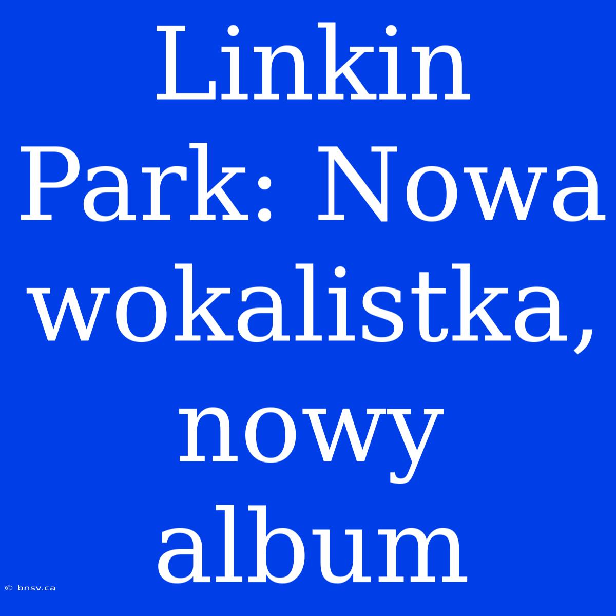 Linkin Park: Nowa Wokalistka, Nowy Album