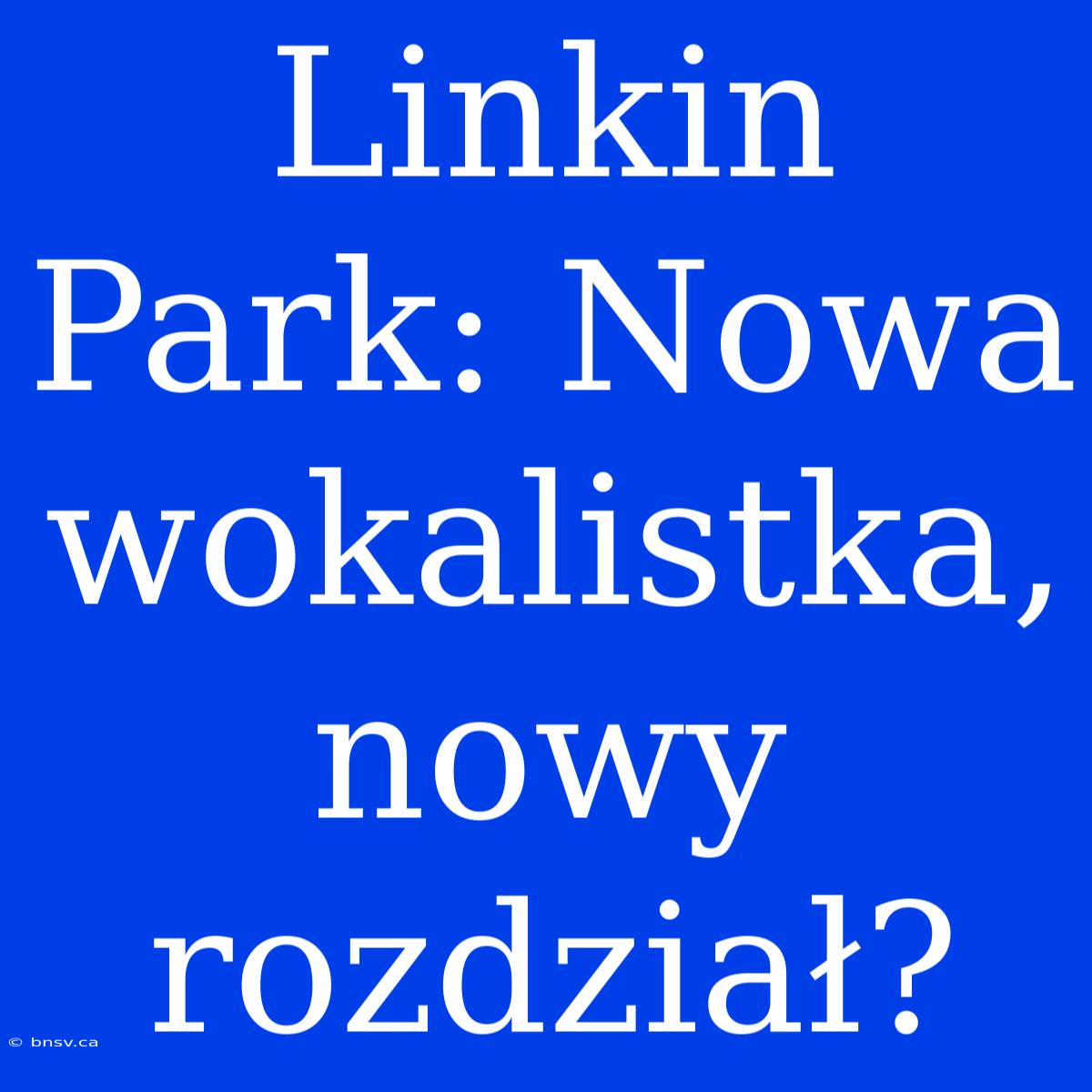 Linkin Park: Nowa Wokalistka, Nowy Rozdział?