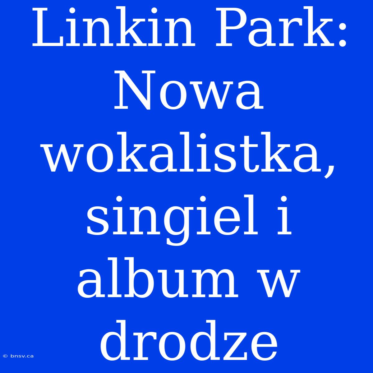 Linkin Park: Nowa Wokalistka, Singiel I Album W Drodze