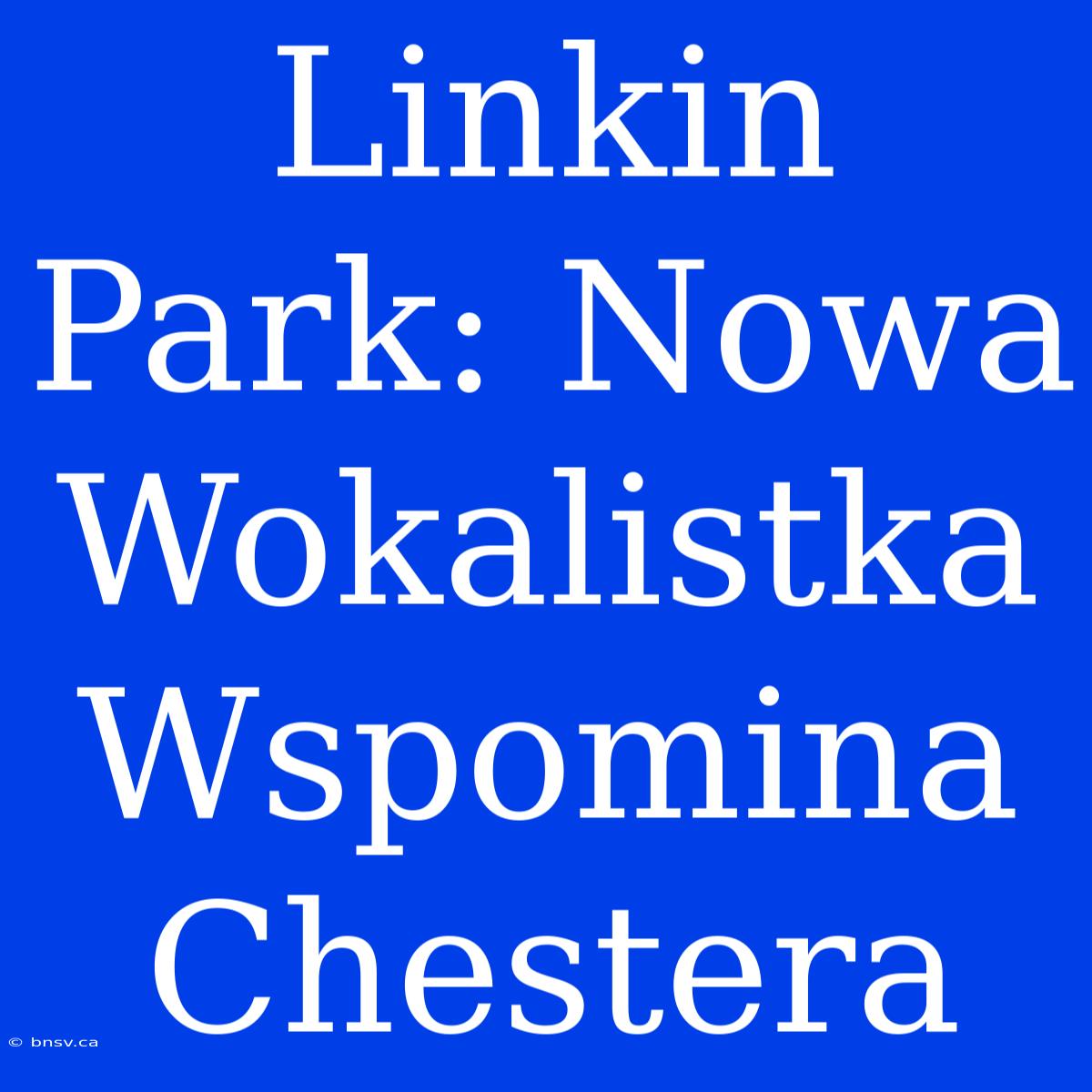 Linkin Park: Nowa Wokalistka Wspomina Chestera