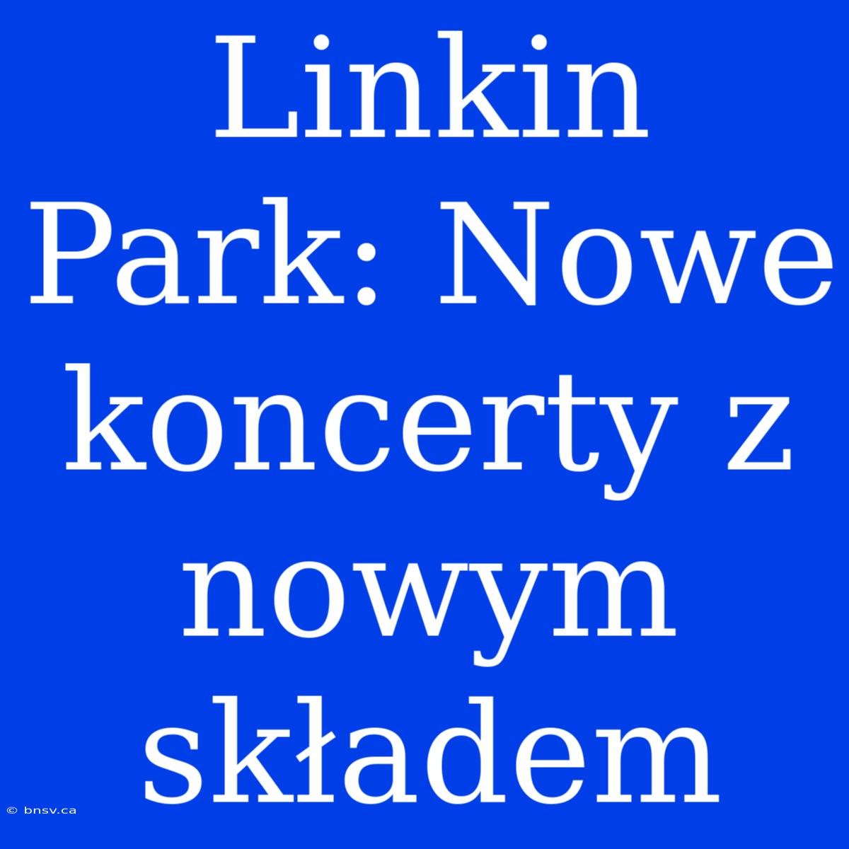 Linkin Park: Nowe Koncerty Z Nowym Składem