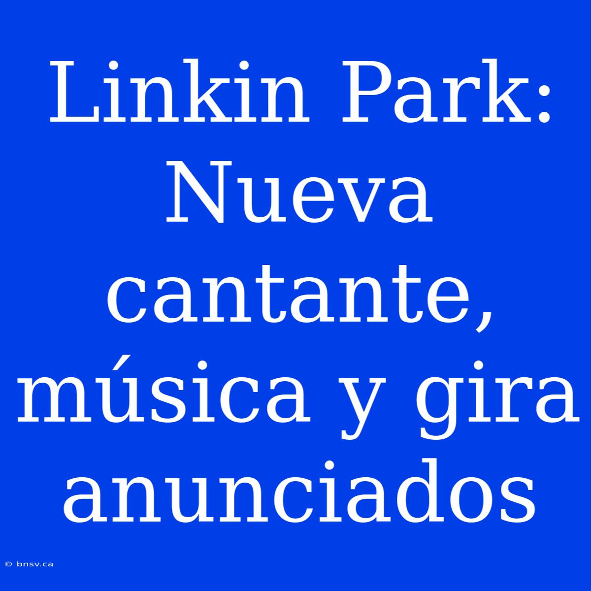 Linkin Park: Nueva Cantante, Música Y Gira Anunciados