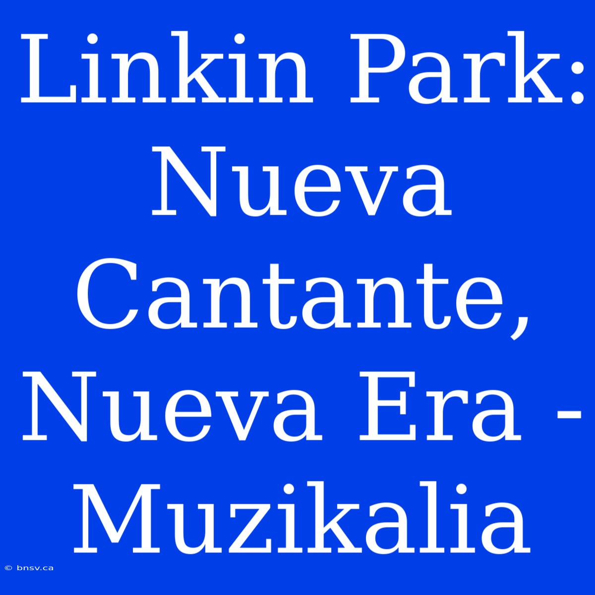 Linkin Park: Nueva Cantante, Nueva Era - Muzikalia