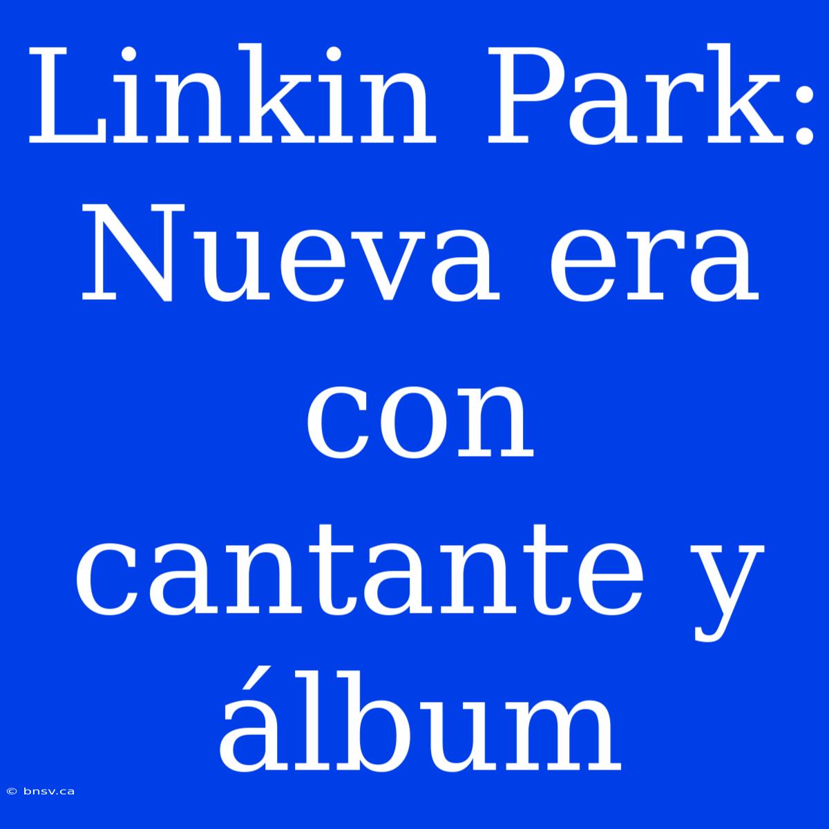 Linkin Park: Nueva Era Con Cantante Y Álbum