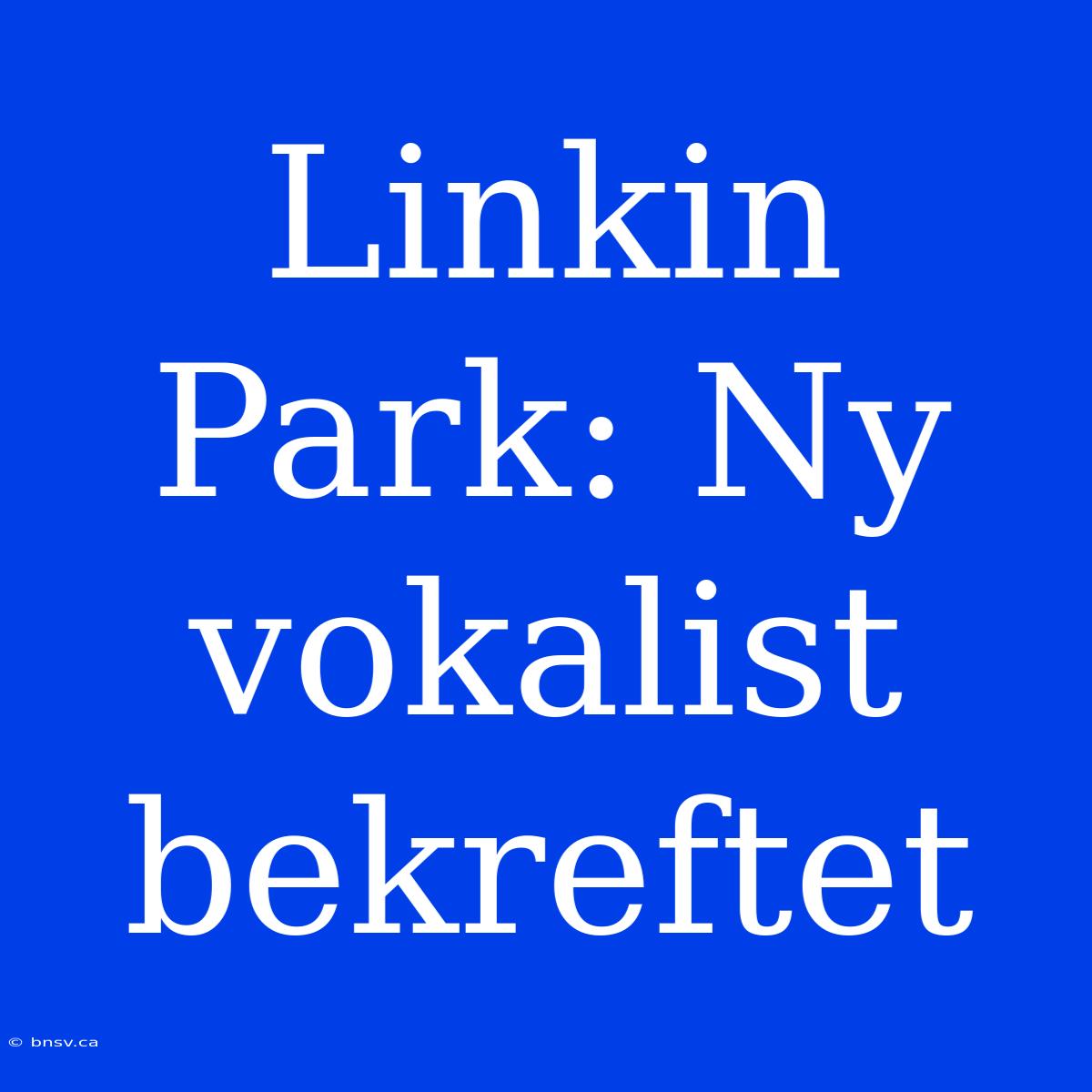 Linkin Park: Ny Vokalist Bekreftet