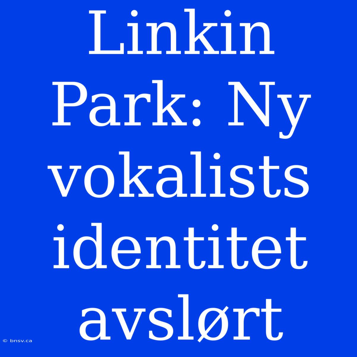 Linkin Park: Ny Vokalists Identitet Avslørt