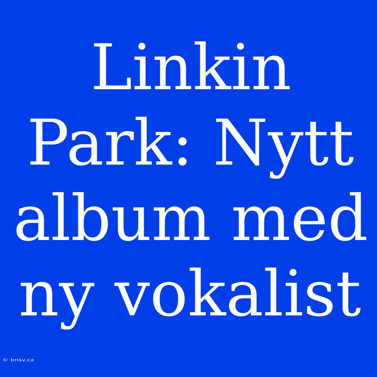 Linkin Park: Nytt Album Med Ny Vokalist