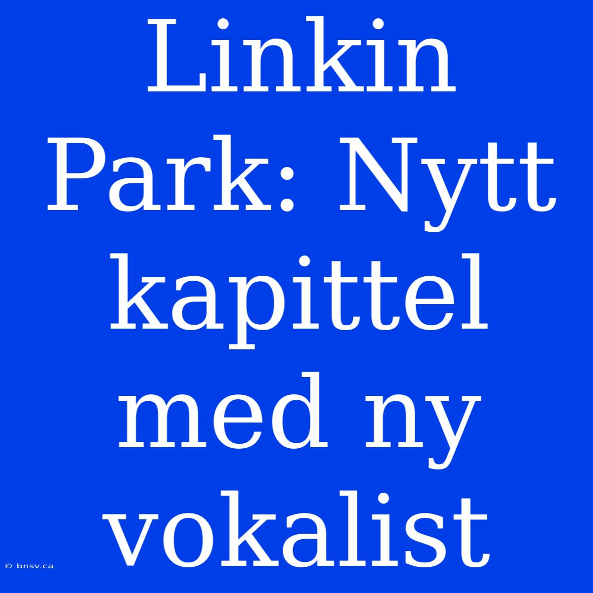 Linkin Park: Nytt Kapittel Med Ny Vokalist