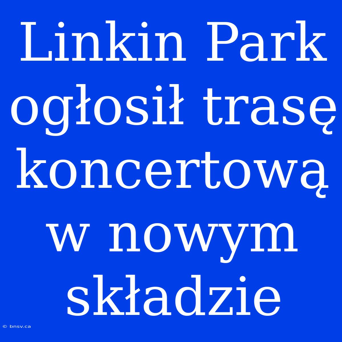 Linkin Park Ogłosił Trasę Koncertową W Nowym Składzie