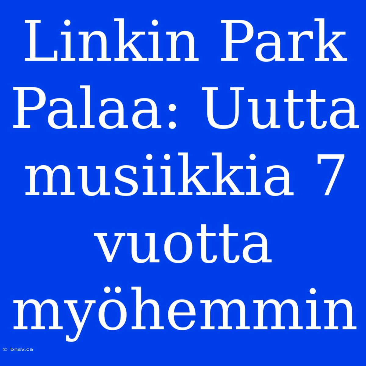 Linkin Park Palaa: Uutta Musiikkia 7 Vuotta Myöhemmin