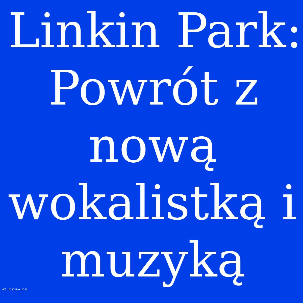 Linkin Park: Powrót Z Nową Wokalistką I Muzyką