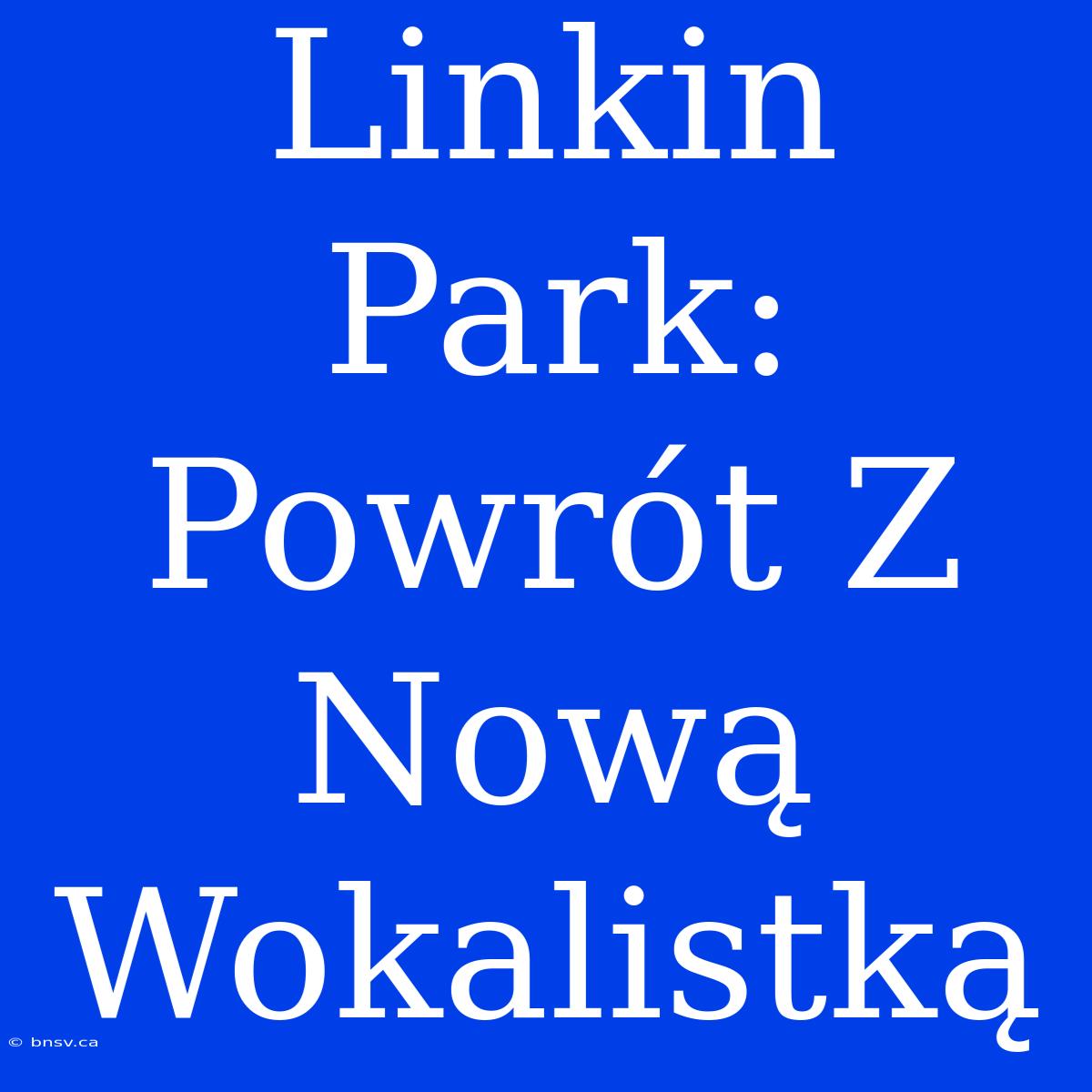 Linkin Park: Powrót Z Nową Wokalistką